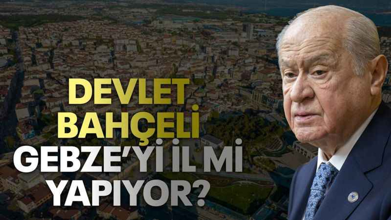 Devlet Bahçeli Gebze’yi il mi yapıyor?